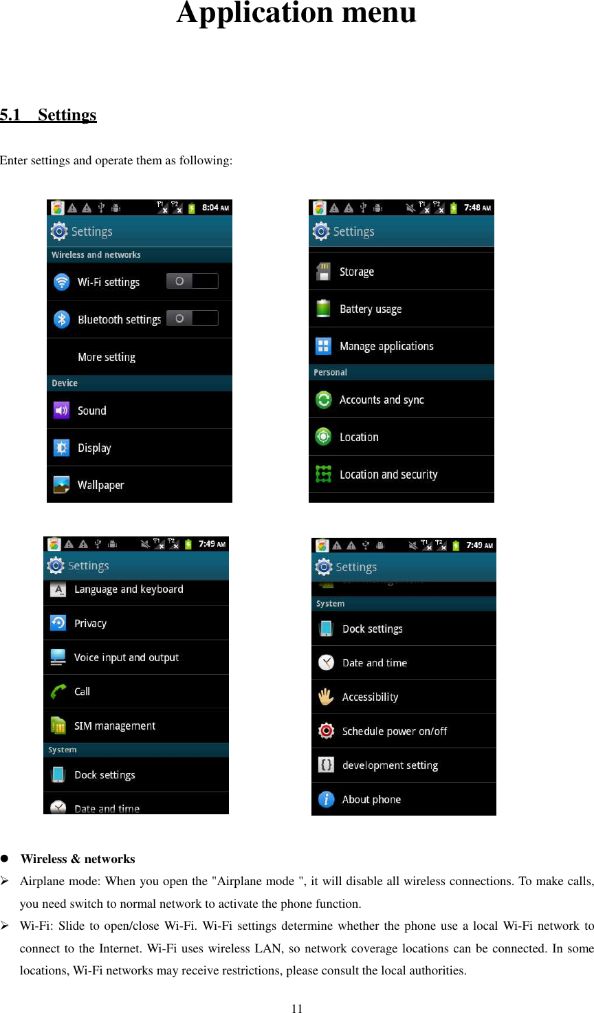   11 Application menu  5.1    Settings Enter settings and operate them as following:                      Wireless &amp; networks  Airplane mode: When you open the &quot;Airplane mode &quot;, it will disable all wireless connections. To make calls, you need switch to normal network to activate the phone function.  Wi-Fi: Slide to open/close Wi-Fi. Wi-Fi settings determine whether the phone use a local Wi-Fi network to connect to the Internet. Wi-Fi uses wireless LAN, so network coverage locations can be connected. In some locations, Wi-Fi networks may receive restrictions, please consult the local authorities. 