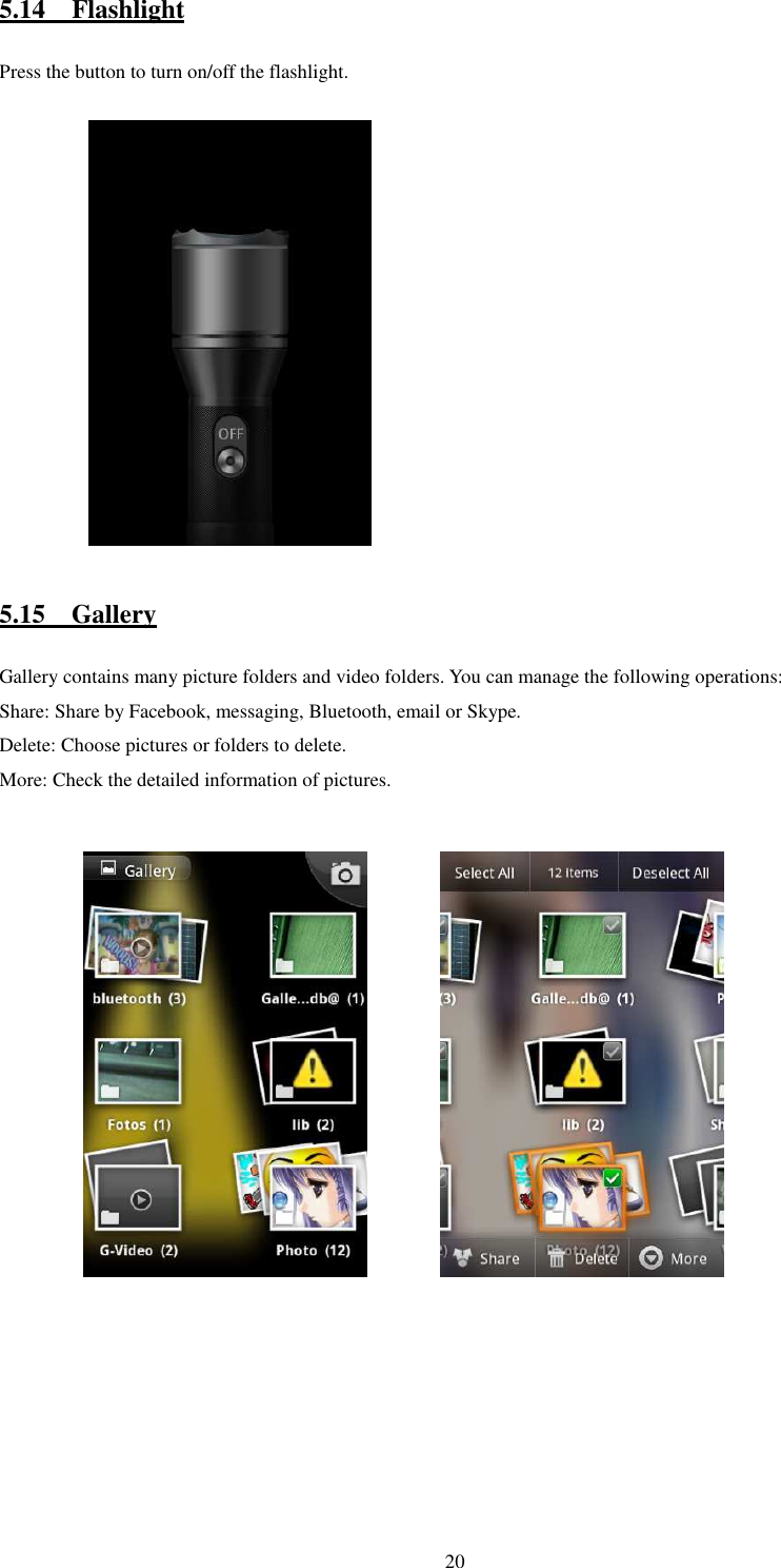   205.14    Flashlight Press the button to turn on/off the flashlight.               5.15    Gallery Gallery contains many picture folders and video folders. You can manage the following operations: Share: Share by Facebook, messaging, Bluetooth, email or Skype. Delete: Choose pictures or folders to delete. More: Check the detailed information of pictures.                 