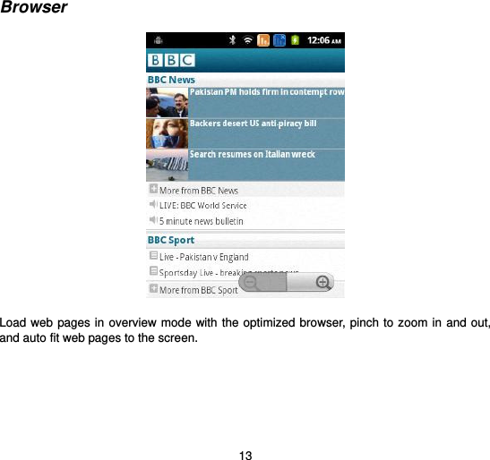  13  Browser    Load web  pages in overview mode  with the  optimized browser, pinch to zoom in and  out, and auto fit web pages to the screen.  