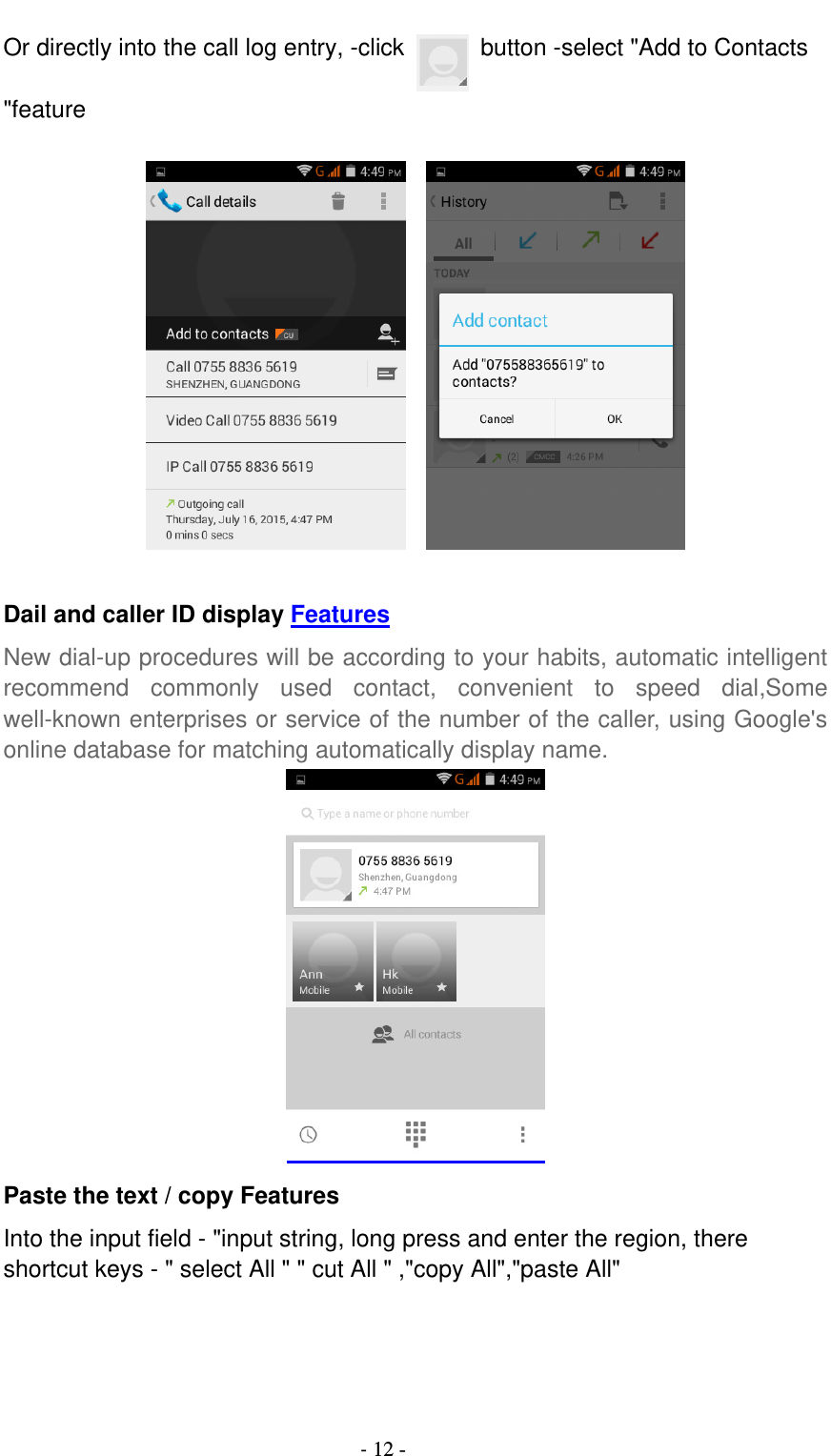                                          - 12 - Or directly into the call log entry, -click    button -select &quot;Add to Contacts &quot;feature       Dail and caller ID display Features New dial-up procedures will be according to your habits, automatic intelligent recommend  commonly  used  contact,  convenient  to  speed  dial,Some well-known enterprises or service of the number of the caller, using Google&apos;s online database for matching automatically display name.  Paste the text / copy Features Into the input field - &quot;input string, long press and enter the region, there shortcut keys - &quot; select All &quot; &quot; cut All &quot; ,&quot;copy All&quot;,&quot;paste All&quot;  