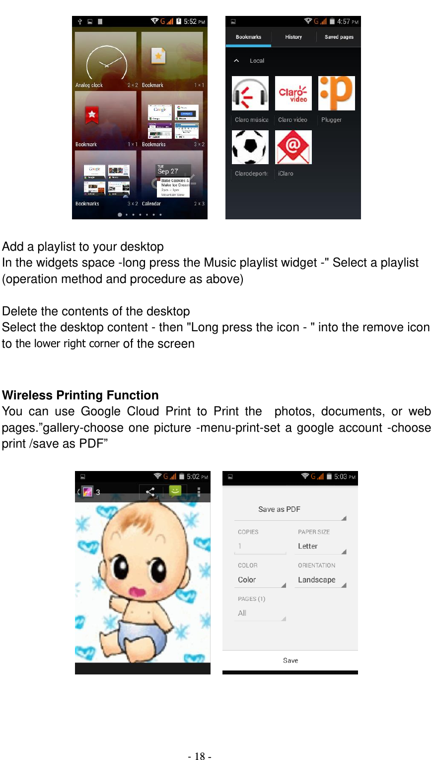                                          - 18 -       Add a playlist to your desktop In the widgets space -long press the Music playlist widget -&quot; Select a playlist (operation method and procedure as above)  Delete the contents of the desktop Select the desktop content - then &quot;Long press the icon - &quot; into the remove icon to the lower right corner of the screen   Wireless Printing Function You  can  use  Google  Cloud  Print  to  Print  the    photos,  documents,  or  web pages.”gallery-choose one picture -menu-print-set a google account -choose print /save as PDF”         