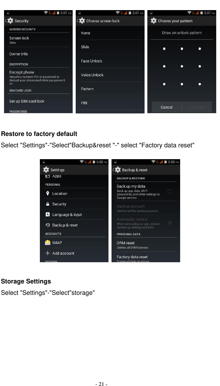                                          - 21 -       Restore to factory default Select &quot;Settings&quot;-&quot;Select&quot;Backup&amp;reset &quot;-&quot; select &quot;Factory data reset&quot;            Storage Settings Select &quot;Settings&quot;-&quot;Select&quot;storage&quot;  