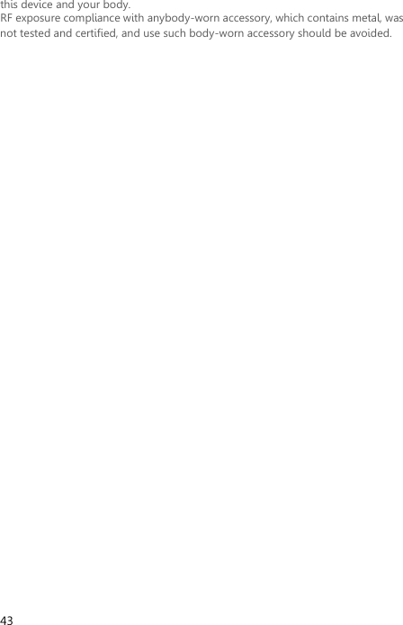  43 this device and your body.   RF exposure compliance with anybody-worn accessory, which contains metal, was not tested and certified, and use such body-worn accessory should be avoided.  