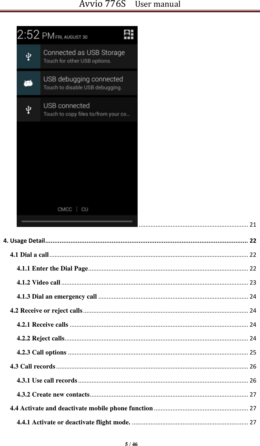 Avvio 776S    User manual  5 / 46   ................................................................. 21 4. Usage Detail ................................................................................................................. 22 4.1 Dial a call ...................................................................................................................... 22 4.1.1 Enter the Dial Page ............................................................................................... 22 4.1.2 Video call ............................................................................................................... 23 4.1.3 Dial an emergency call ......................................................................................... 24 4.2 Receive or reject calls .................................................................................................. 24 4.2.1 Receive calls .......................................................................................................... 24 4.2.2 Reject calls ............................................................................................................. 24 4.2.3 Call options ........................................................................................................... 25 4.3 Call records .................................................................................................................. 26 4.3.1 Use call records ..................................................................................................... 26 4.3.2 Create new contacts .............................................................................................. 27 4.4 Activate and deactivate mobile phone function ........................................................ 27 4.4.1 Activate or deactivate flight mode. ..................................................................... 27 