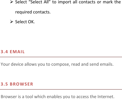  Select “Select All” to  import all  contacts or mark the required contacts.  Select OK.     3.4 E M AIL  Your device allows you to compose, read and send emails.    3.5 BRO W SER  Browser is a tool which enables you to access the Internet.     