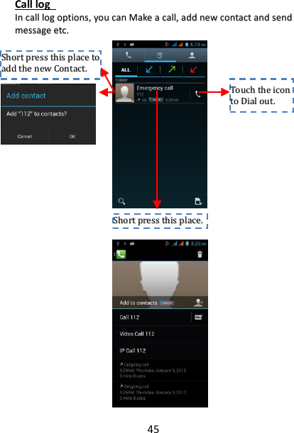 45 Call log   IInn  ccaallll  lloogg  ooppttiioonnss,,  yyoouu  ccaann  MMaakkee  aa  ccaallll,,  aadddd  nneeww  ccoonnttaacctt  aanndd  sseenndd  mmeessssaaggee  eettcc..                         TToouucchh  tthhee  iiccoonn  ttoo  DDiiaall  oouutt..  SShhoorrtt  pprreessss  tthhiiss  ppllaaccee..    SShhoorrtt  pprreessss  tthhiiss  ppllaaccee  ttoo  aadddd  tthhee  nneeww  CCoonnttaacctt..  