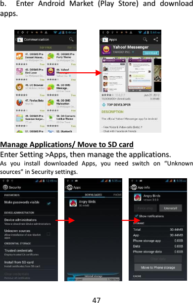 47 bb..  EEnntteerr  AAnnddrrooiidd  MMaarrkkeett  ((PPllaayy  SSttoorree))  aanndd  ddoowwnnllooaadd  aappppss..                            Manage Applications/ Move to SD card EEnntteerr  SSeettttiinngg  &gt;&gt;AAppppss,,  tthheenn  mmaannaaggee  tthhee  aapppplliiccaattiioonnss..  AAss  yyoouu  iinnssttaallll  ddoowwnnllooaaddeedd  AAppppss,,  yyoouu  nneeeedd  sswwiittcchh  oonn  ““UUnnkknnoowwnn  ssoouurrcceess””  iinn  SSeeccuurriittyy  sseettttiinnggss..                           