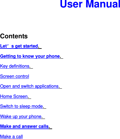 User Manual   Contents Let’s get started.   Getting to know your phone.   Key definitions.   Screen control Open and switch applications.   Home Screen.   Switch to sleep mode.   Wake up your phone.   Make and answer calls.   Make a call 