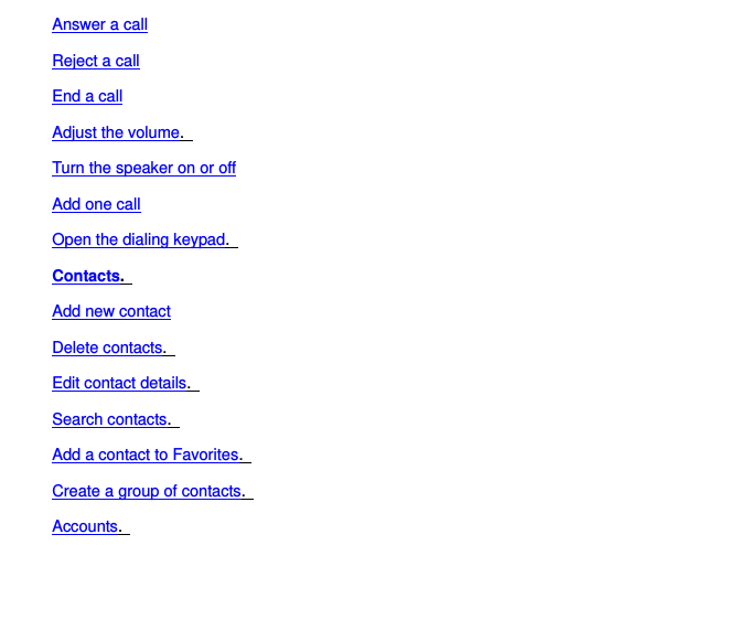 Answer a call Reject a call End a call Adjust the volume.   Turn the speaker on or off Add one call Open the dialing keypad.   Contacts.   Add new contact Delete contacts.   Edit contact details.   Search contacts.   Add a contact to Favorites.   Create a group of contacts.   Accounts.   
