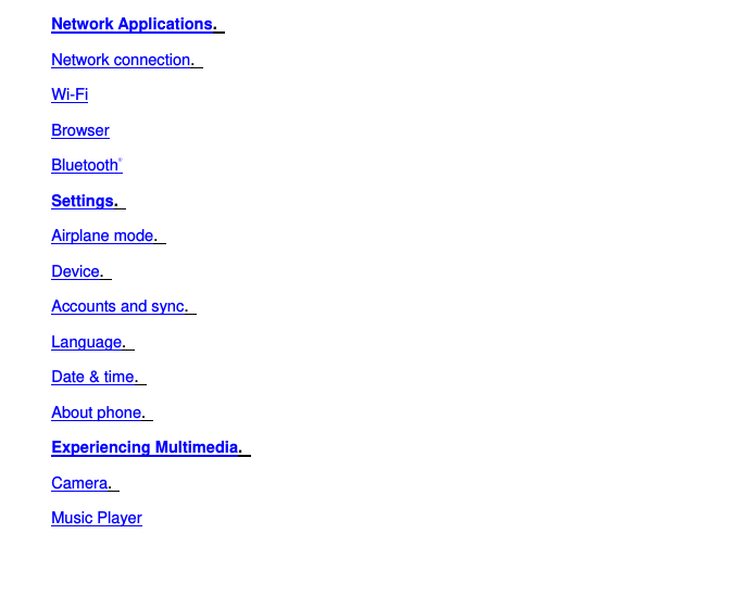 Network Applications.   Network connection.   Wi-Fi Browser Bluetooth® Settings.   Airplane mode.   Device.   Accounts and sync.   Language.   Date &amp; time.   About phone.   Experiencing Multimedia.   Camera.   Music Player 