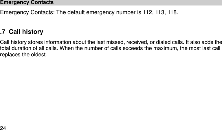  24  Emergency Contacts   Emergency Contacts: The default emergency number is 112, 113, 118.    .7  Call history Call history stores information about the last missed, received, or dialed calls. It also adds the total duration of all calls. When the number of calls exceeds the maximum, the most last call replaces the oldest.  