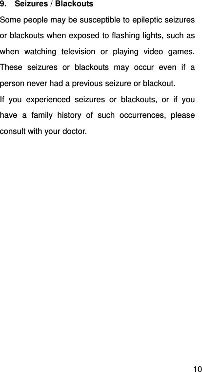 10 9.  Seizures / Blackouts Some people may be susceptible to epileptic seizures or blackouts when exposed to flashing lights, such as when watching television or playing video games. These seizures or blackouts may occur even if a person never had a previous seizure or blackout. If you experienced seizures or blackouts, or if you have a family history of such occurrences, please consult with your doctor. 