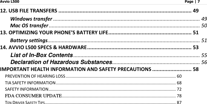 Avvio L500                         Page | 7   12. USB FILE TRANSFERS ........................................................................................ 49 Windows transfer ...................................................................................................... 49 Mac OS transfer ......................................................................................................... 50 13. OPTIMIZING YOUR PHONE’S BATTERY LIFE ....................................................... 51 Battery settings.......................................................................................................... 51 14. AVVIO L500 SPECS &amp; HARDWARE ..................................................................... 53 List of In-Box Contents ........................................................................................ 55 Declaration of Hazardous Substances ............................................................. 56 IMPORTANT HEALTH INFORMATION AND SAFETY PRECAUTIONS .......................... 58 PREVENTION OF HEARING LOSS ........................................................................................... 60 TIA SAFETY INFORMATION ................................................................................................... 68 SAFETY INFORMATION ......................................................................................................... 72 FDA CONSUMER UPDATE .............................................................................................. 78 TEN DRIVER SAFETY TIPS ............................................................................................................ 87 