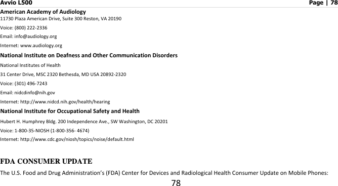 Avvio L500                         Page | 78 78 American Academy of Audiology 11730 Plaza American Drive, Suite 300 Reston, VA 20190 Voice: (800) 222-2336 Email: info@audiology.org Internet: www.audiology.org National Institute on Deafness and Other Communication Disorders National Institutes of Health 31 Center Drive, MSC 2320 Bethesda, MD USA 20892-2320 Voice: (301) 496-7243 Email: nidcdinfo@nih.gov Internet: http://www.nidcd.nih.gov/health/hearing National Institute for Occupational Safety and Health Hubert H. Humphrey Bldg. 200 Independence Ave., SW Washington, DC 20201 Voice: 1-800-35-NIOSH (1-800-356- 4674)     Internet: http://www.cdc.gov/niosh/topics/noise/default.html  FDA CONSUMER UPDATE The U.S. Food and Drug Administration’s (FDA) Center for Devices and Radiological Health Consumer Update on Mobile Phones: 