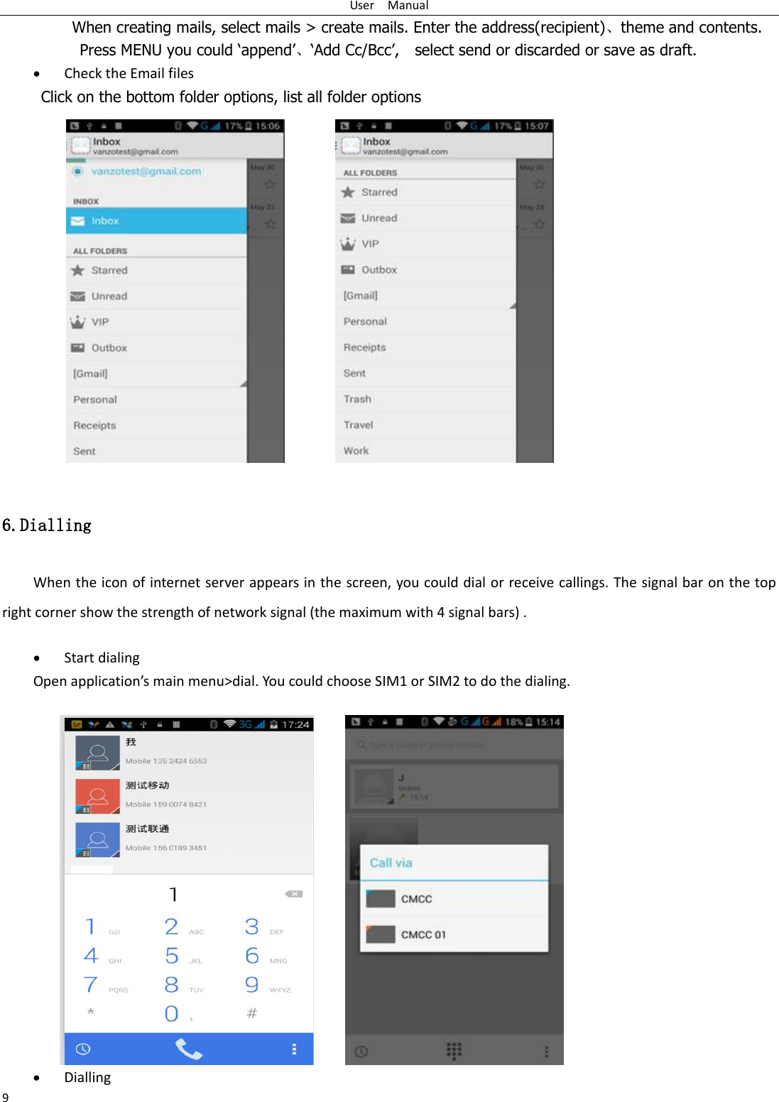 User    Manual 9 When creating mails, select mails &gt; create mails. Enter the address(recipient)⃝theme and contents. Press MENU you could ‘append’⃝‘Add Cc/Bcc’,    select send or discarded or save as draft.  Check the Email files           Click on the bottom folder options, list all folder options  6.Dialling When the icon of internet server appears in the screen, you could dial or receive callings. The signal bar on the top right corner show the strength of network signal (the maximum with 4 signal bars) .   Start dialing   Ope appliatios ai eu&gt;dial. You could choose SIM1 or SIM2 to do the dialing.     Dialling 