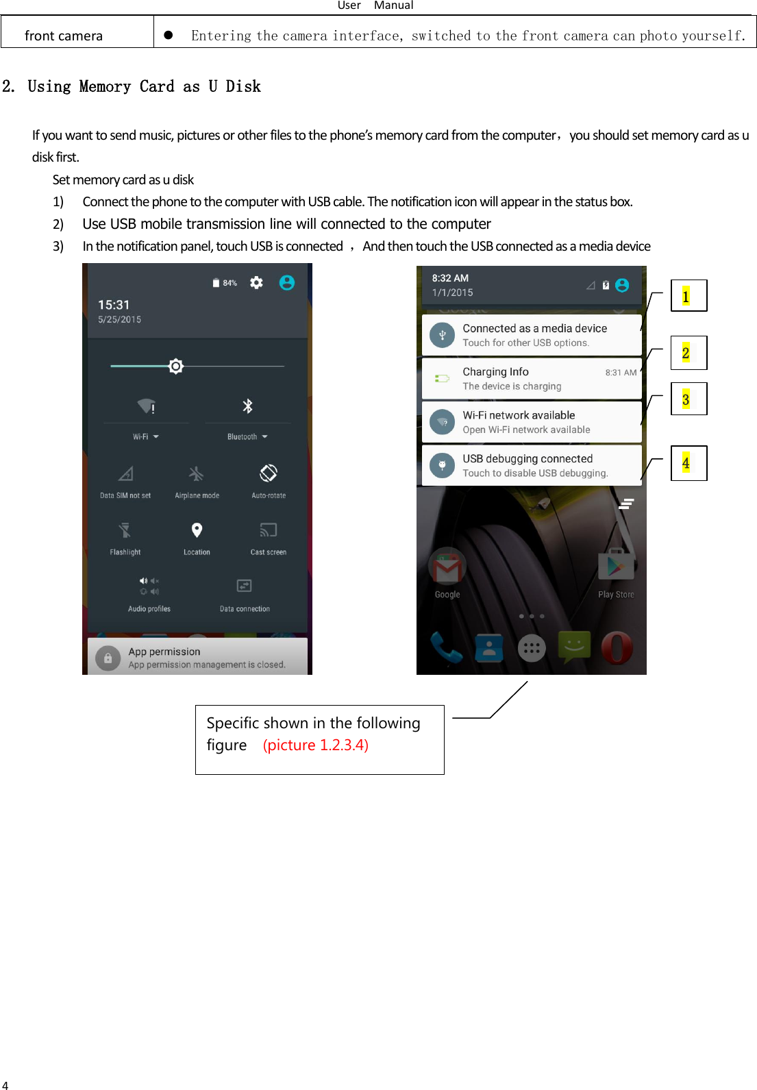 User    Manual 4 front camera  Entering the camera interface, switched to the front camera can photo yourself. 2. Using Memory Card as U Disk If you want to send music, pictures or other files to the phone’s memory card from the computer，you should set memory card as u disk first. Set memory card as u disk 1) Connect the phone to the computer with USB cable. The notification icon will appear in the status box.       2) Use USB mobile transmission line will connected to the computer   3) In the notification panel, touch USB is connected  ，And then touch the USB connected as a media device                                          1 2  media connection optio3 media connection opti4 edia connection opSpecific shown in the following figure  (picture 1.2.3.4)  