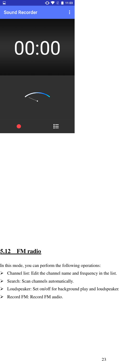   23              5.12    FM radio In this mode, you can perform the following operations:    Channel list: Edit the channel name and frequency in the list.    Search: Scan channels automatically.  Loudspeaker: Set on/off for background play and loudspeaker.  Record FM: Record FM audio.                                                         