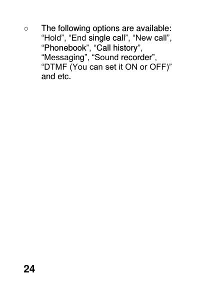  24 ○  The following options are available: “Hold”, “End single call”, “New call”, “Phonebook”, “Call history”, “Messaging”, “Sound recorder”, “DTMF (You can set it ON or OFF)” and etc.  