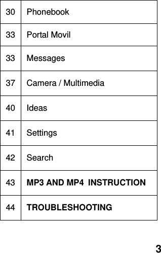  3 30 Phonebook 33 Portal Movil 33 Messages 37 Camera / Multimedia 40 Ideas 41 Settings 42 Search 43 MP3 AND MP4  INSTRUCTION 44 TROUBLESHOOTING 