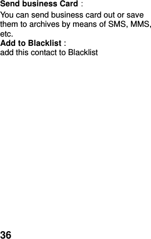  36 Send business Card： You can send business card out or save them to archives by means of SMS, MMS, etc.   Add to Blacklist :   add this contact to Blacklist 