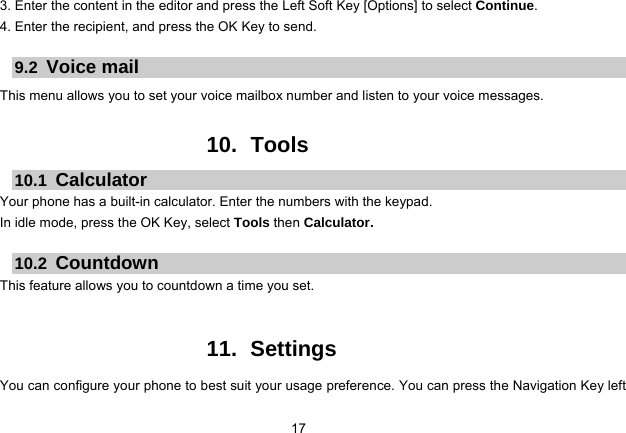 17   3. Enter the content in the editor and press the Left Soft Key [Options] to select Continue. 4. Enter the recipient, and press the OK Key to send.  9.2  Voice mail This menu allows you to set your voice mailbox number and listen to your voice messages.  10. Tools 10.1  Calculator Your phone has a built-in calculator. Enter the numbers with the keypad.   In idle mode, press the OK Key, select Tools then Calculator.    10.2  Countdown This feature allows you to countdown a time you set.   11. Settings You can configure your phone to best suit your usage preference. You can press the Navigation Key left 