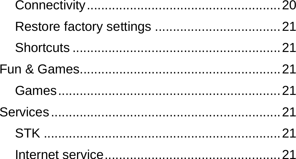  Connectivity ...................................................... 20 Restore factory settings ................................... 21 Shortcuts .......................................................... 21 Fun &amp; Games ........................................................ 21 Games .............................................................. 21 Services ................................................................ 21 STK .................................................................. 21 Internet service ................................................. 21 