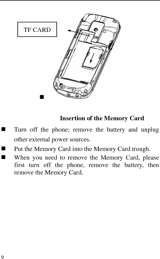   9    Insertion of the Memory Card  Turn off the phone; remove the battery and unplug other external power sources.  Put the Memory Card into the Memory Card trough.  When you need to remove the Memory Card, please first turn off the phone, remove the battery, then remove the Memory Card.TF CARD 