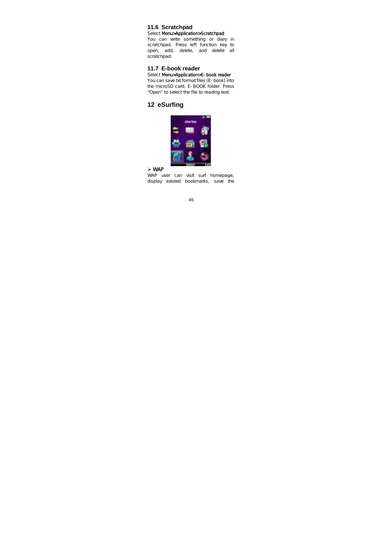  45    11.6 Scratchpad Select Menu&gt;Application&gt;Scratchpad You  can  write  something  or  diary  in scratchpad.  Press  left  function  key  to open,  add,  delete,  and  delete  all scratchpad.   11.7 E-book reader Select Menu&gt;Application&gt;E-book reader You can save txt format files (E-book) into the microSD card, E-BOOK folder. Press “Open” to select the file to reading text.   12 eSurfing   ¾ WAP WAP user can visit surf homepage, display  existed  bookmarks,  save  the 