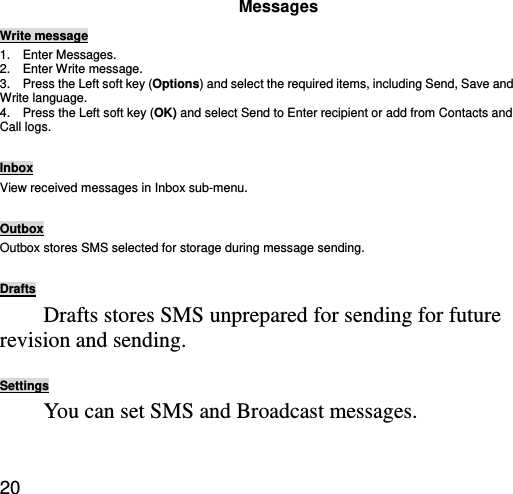  20 Messages Write message 1.  Enter Messages. 2.  Enter Write message. 3.    Press the Left soft key (Options) and select the required items, including Send, Save and Write language. 4.    Press the Left soft key (OK) and select Send to Enter recipient or add from Contacts and Call logs.  Inbox View received messages in Inbox sub-menu.    Outbox Outbox stores SMS selected for storage during message sending.  Drafts Drafts stores SMS unprepared for sending for future revision and sending.  Settings You can set SMS and Broadcast messages.  