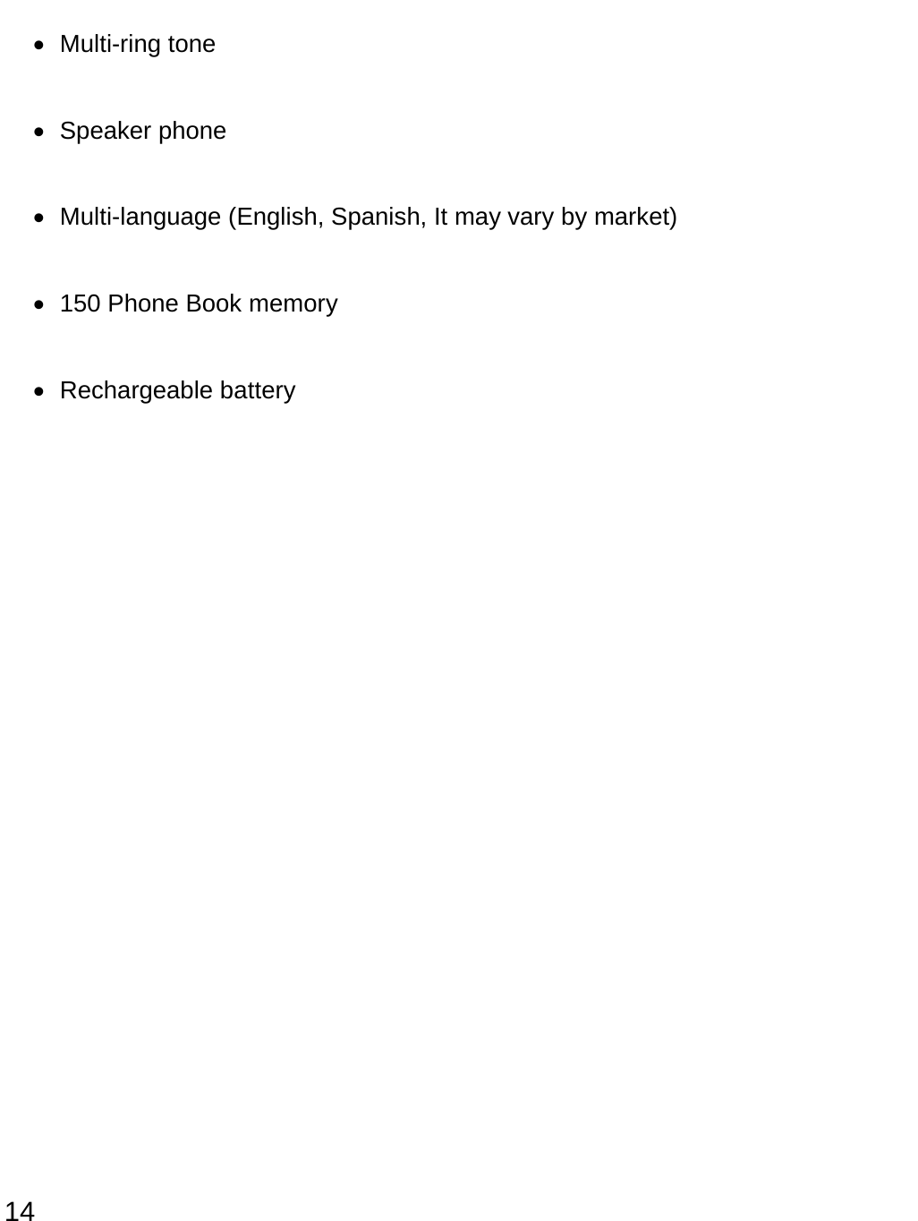  14 • Multi-ring tone • Speaker phone •  Multi-language (English, Spanish, It may vary by market) •  150 Phone Book memory • Rechargeable battery               