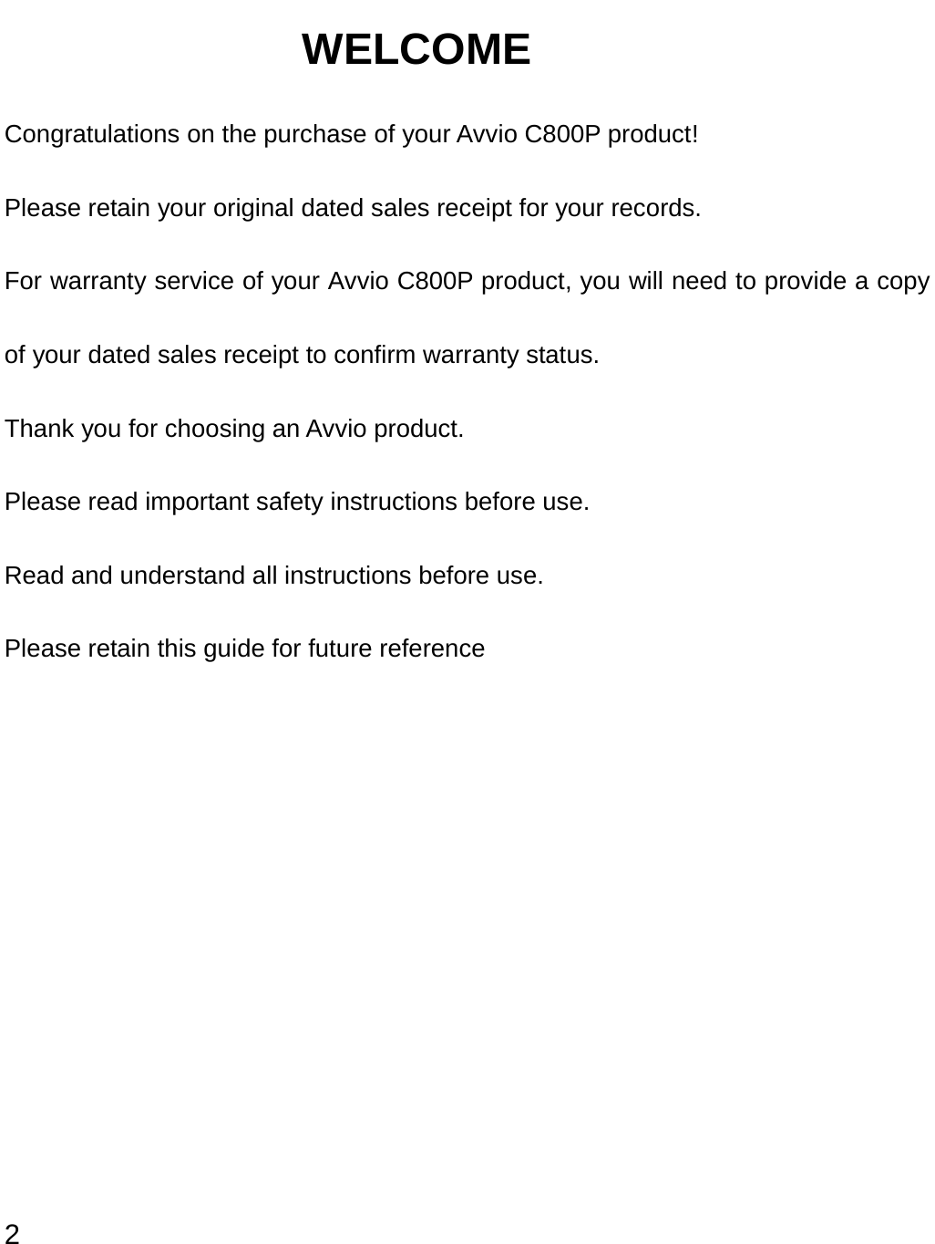  2 WELCOME Congratulations on the purchase of your Avvio C800P product! Please retain your original dated sales receipt for your records. For warranty service of your Avvio C800P product, you will need to provide a copy of your dated sales receipt to confirm warranty status. Thank you for choosing an Avvio product. Please read important safety instructions before use.   Read and understand all instructions before use. Please retain this guide for future reference            