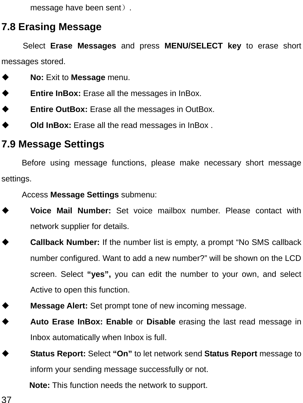  37 message have been sent）.  7.8 Erasing Message Select  Erase Messages and press MENU/SELECT key to erase short messages stored.  No: Exit to Message menu.  Entire InBox: Erase all the messages in InBox.  Entire OutBox: Erase all the messages in OutBox.    Old InBox: Erase all the read messages in InBox . 7.9 Message Settings   Before using message functions, please make necessary short message settings. Access Message Settings submenu:  Voice Mail Number: Set voice mailbox number. Please contact with network supplier for details.  Callback Number: If the number list is empty, a prompt “No SMS callback number configured. Want to add a new number?” will be shown on the LCD screen. Select “yes”, you can edit the number to your own, and select Active to open this function.  Message Alert: Set prompt tone of new incoming message.  Auto Erase InBox: Enable or Disable erasing the last read message in Inbox automatically when Inbox is full.  Status Report: Select “On” to let network send Status Report message to inform your sending message successfully or not.   Note: This function needs the network to support.       