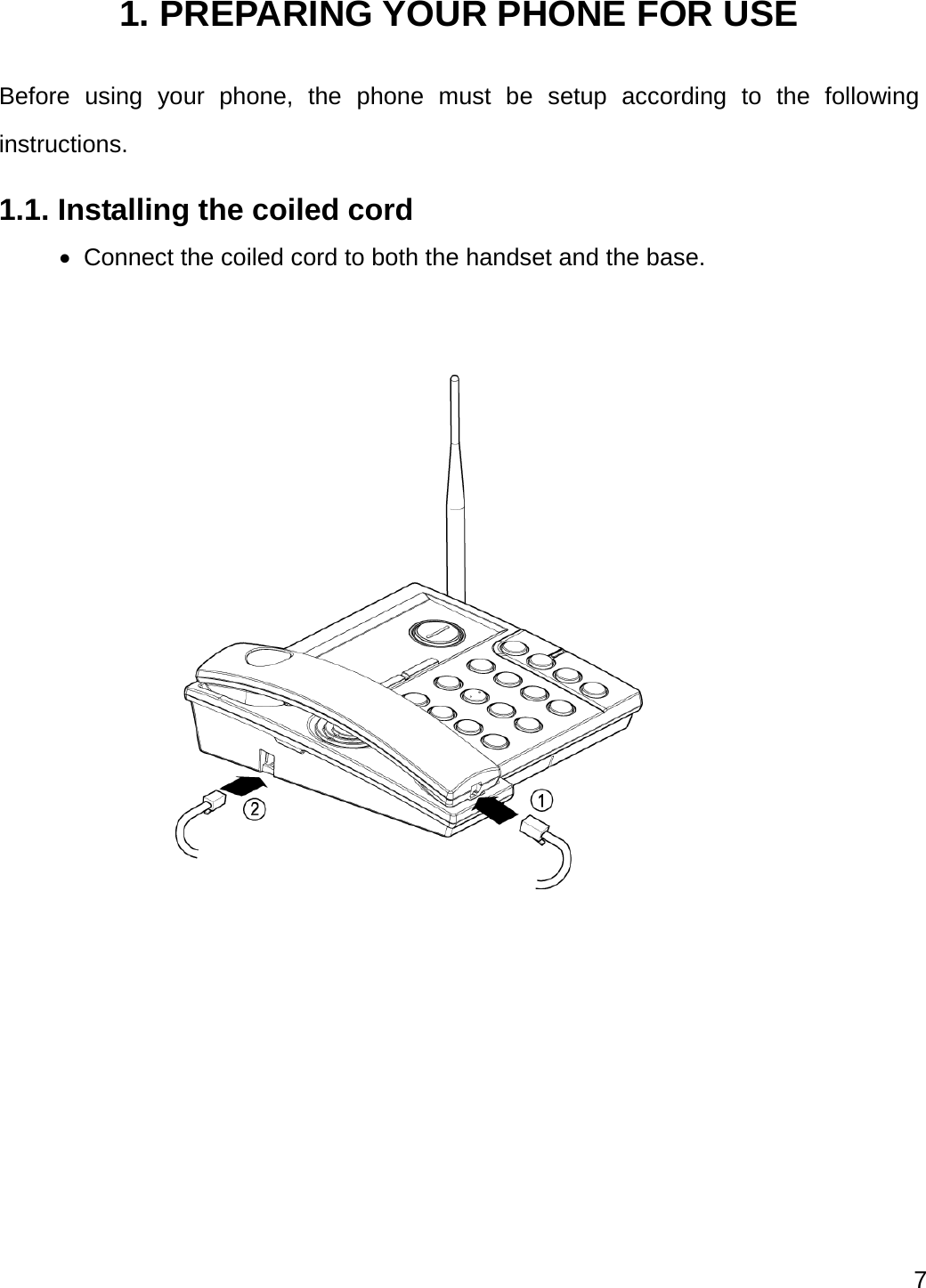  7   1. PREPARING YOUR PHONE FOR USE Before using your phone, the phone must be setup according to the following instructions. 1.1. Installing the coiled cord  Connect the coiled cord to both the handset and the base.   