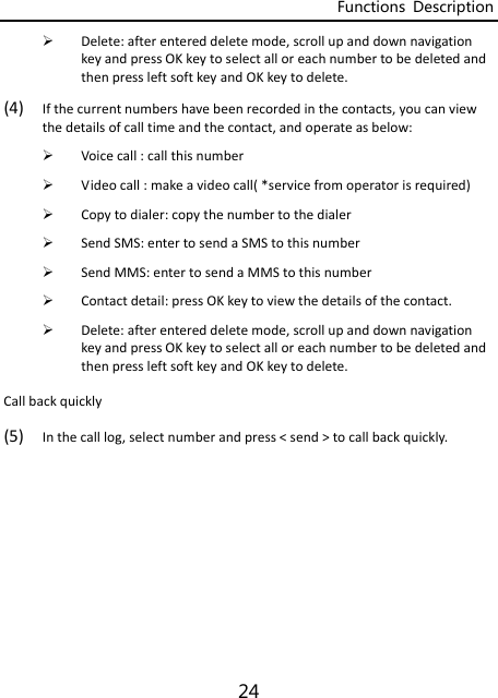 Functions  Description 24  Delete:afterentereddeletemode,scrollupanddownnavigationkeyandpressOKkeytoselectalloreachnumbertobedeletedandthenpressleftsoftkeyandOKkeytodelete.(4) Ifthecurrentnumbershavebeenrecordedinthecontacts,youcanviewthedetailsofcalltimeandthecontact,andoperateasbelow: Voicecall:callthisnumber Videocall:makeavideocall(*servicefromoperatorisrequired) Copytodialer:copythenumbertothedialer SendSMS:entertosendaSMStothisnumber SendMMS:entertosendaMMStothisnumber Contactdetail:pressOKkeytoviewthedetailsofthecontact. Delete:afterentereddeletemode,scrollupanddownnavigationkeyandpressOKkeytoselectalloreachnumbertobedeletedandthenpressleftsoftkeyandOKkeytodelete.Callbackquickly(5) Inthecalllog,selectnumberandpress&lt;send&gt;tocallbackquickly.