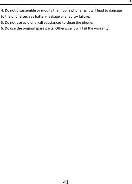 o 41 4.Donotdisassembleormodifythemobilephone,asitwillleadtodamagetothephonesuchasbatteryleakageorcircuitryfailure.5.Donotuseacidoralkalisubstancestocleanthephone.6.Dousetheoriginalspareparts.Otherwiseitwillfailthewarranty.