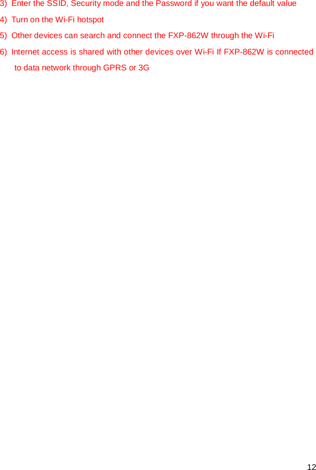  12 3) Enter the SSID, Security mode and the Password if you want the default value 4) Turn on the Wi-Fi hotspot   5) Other devices can search and connect the FXP-862W through the Wi-Fi 6) Internet access is shared with other devices over Wi-Fi If FXP-862W is connected to data network through GPRS or 3G      