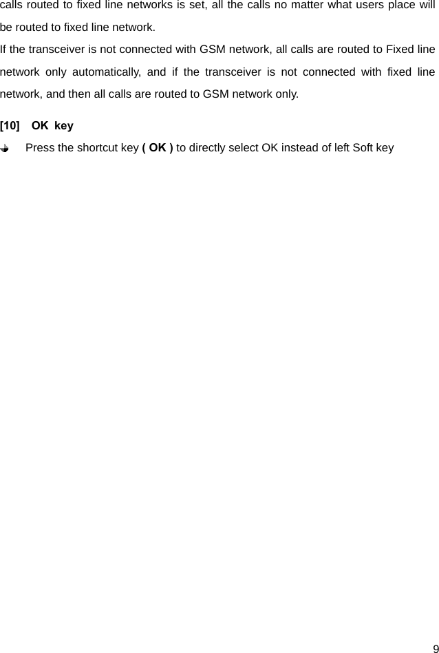  9 calls routed to fixed line networks is set, all the calls no matter what users place will be routed to fixed line network.   If the transceiver is not connected with GSM network, all calls are routed to Fixed line network only automatically, and if the transceiver is not connected with fixed line network, and then all calls are routed to GSM network only.   [10]  OK key   Press the shortcut key ( OK ) to directly select OK instead of left Soft key  