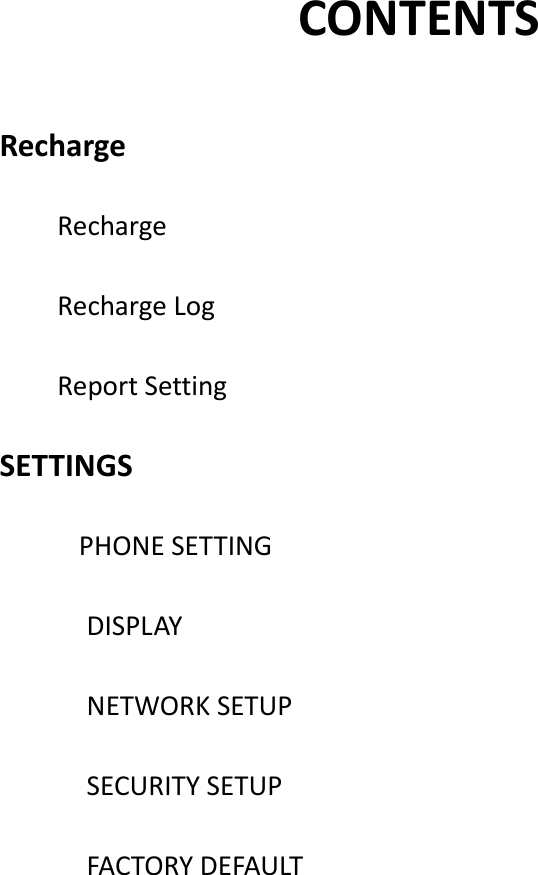                       CONTENTS  Recharge         Recharge         Recharge Log         Report Setting SETTINGS         PHONE SETTING             DISPLAY             NETWORK SETUP             SECURITY SETUP             FACTORY DEFAULT              