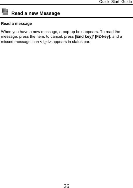 Quick Start Guide 26  Read a new Message   Read a message When you have a new message, a pop-up box appears. To read the message, press the item; to cancel, press [End key]/ [F2-key], and a missed message icon &lt;&gt; appears in status bar.  