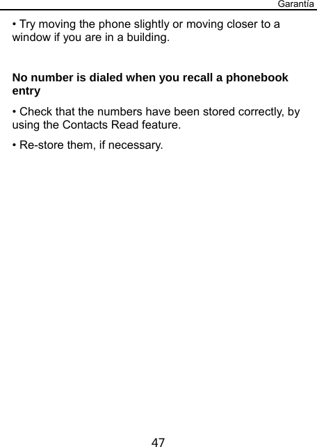 Garantía 47 • Try moving the phone slightly or moving closer to a window if you are in a building.  No number is dialed when you recall a phonebook entry • Check that the numbers have been stored correctly, by using the Contacts Read feature. • Re-store them, if necessary.  