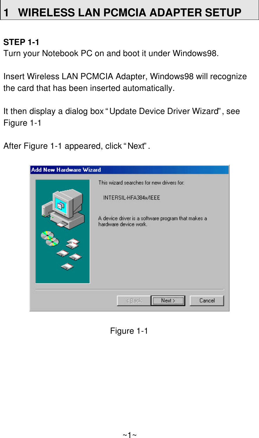 1WIRELESS LAN PCMCIA ADAPTER SETUPSTEP 1-1Turn your Notebook PC on and boot it under Windows98.Insert Wireless LAN PCMCIA Adapter, Windows98 will recognizethe card that has been inserted automatically.It then display a dialog box “Update Device Driver Wizard”, seeFigure 1-1After Figure 1-1 appeared, click “Next”.Figure 1-1~1~