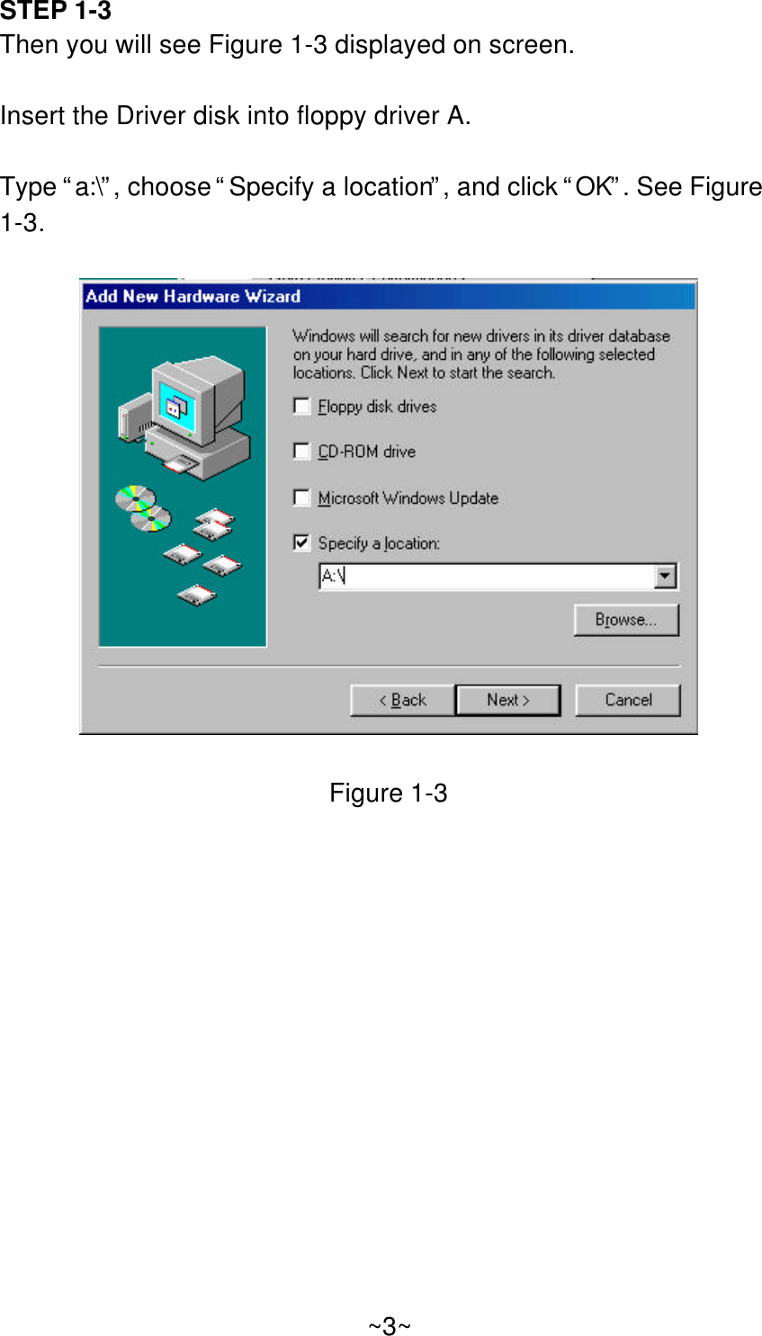 STEP 1-3Then you will see Figure 1-3 displayed on screen.Insert the Driver disk into floppy driver A.Type “a:\”, choose “Specify a location”, and click “OK”. See Figure1-3.Figure 1-3~3~