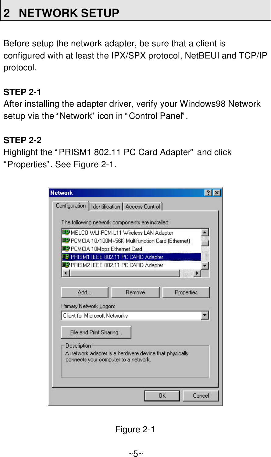 2NETWORK SETUPBefore setup the network adapter, be sure that a client isconfigured with at least the IPX/SPX protocol, NetBEUI and TCP/IPprotocol.STEP 2-1After installing the adapter driver, verify your Windows98 Networksetup via the “Network” icon in “Control Panel”.STEP 2-2Highlight the “PRISM1 802.11 PC Card Adapter” and click“Properties”. See Figure 2-1.Figure 2-1~5~