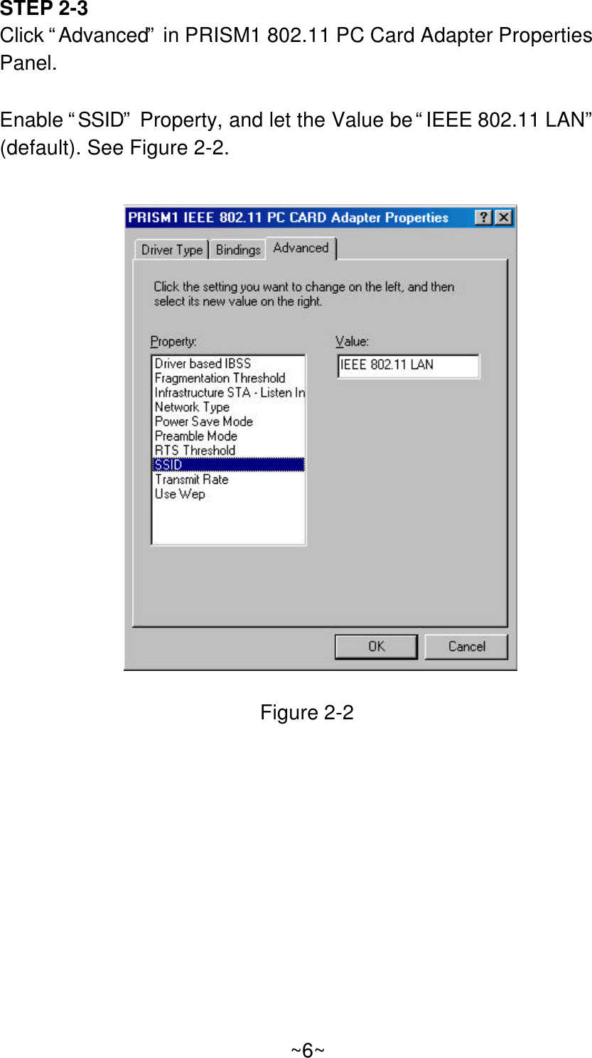 STEP 2-3Click “Advanced” in PRISM1 802.11 PC Card Adapter PropertiesPanel.Enable “SSID” Property, and let the Value be “IEEE 802.11 LAN”(default). See Figure 2-2.Figure 2-2~6~