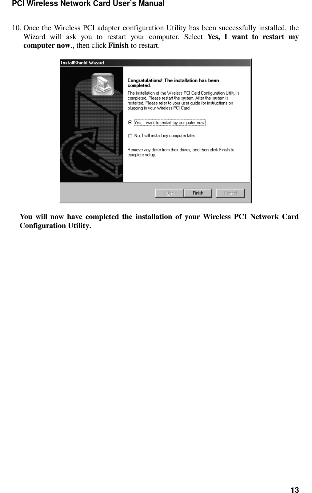 PCI Wireless Network Card User’s Manual1310. Once the Wireless PCI adapter configuration Utility has been successfully installed, theWizard will ask you to restart your computer. Select Yes, I want to restart mycomputer now., then click Finish to restart.  You will now have completed the installation of your Wireless PCI Network CardConfiguration Utility.