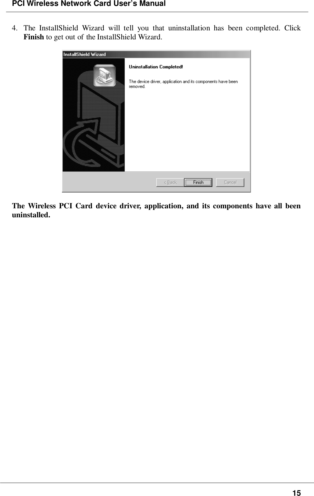 PCI Wireless Network Card User’s Manual154. The InstallShield Wizard will tell you that uninstallation has been completed. ClickFinish to get out of the InstallShield Wizard.The Wireless PCI Card device driver, application, and its components have all beenuninstalled.