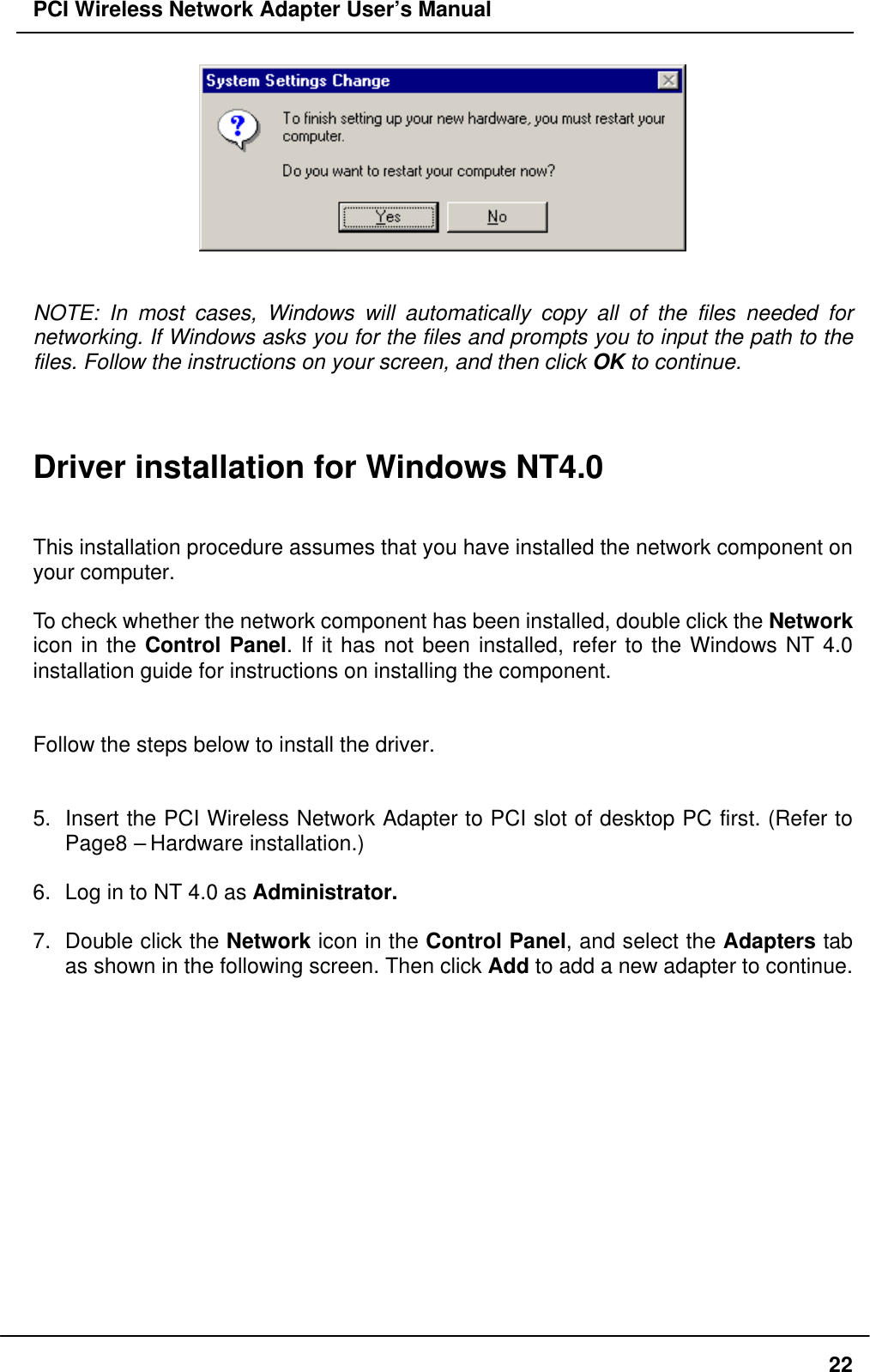 PCI Wireless Network Adapter User’s Manual22NOTE: In most cases, Windows will automatically copy all of the files needed fornetworking. If Windows asks you for the files and prompts you to input the path to thefiles. Follow the instructions on your screen, and then click OK to continue.Driver installation for Windows NT4.0This installation procedure assumes that you have installed the network component onyour computer.To check whether the network component has been installed, double click the Networkicon in the Control Panel. If it has not been installed, refer to the Windows NT 4.0installation guide for instructions on installing the component.Follow the steps below to install the driver.5. Insert the PCI Wireless Network Adapter to PCI slot of desktop PC first. (Refer toPage8 – Hardware installation.)6. Log in to NT 4.0 as Administrator.7. Double click the Network icon in the Control Panel, and select the Adapters tabas shown in the following screen. Then click Add to add a new adapter to continue.