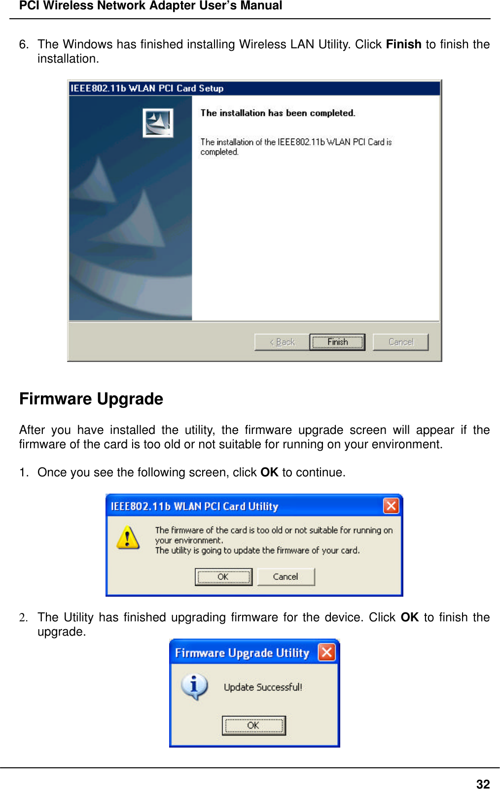 PCI Wireless Network Adapter User’s Manual326. The Windows has finished installing Wireless LAN Utility. Click Finish to finish theinstallation.Firmware UpgradeAfter you have installed the utility, the firmware upgrade screen will appear if thefirmware of the card is too old or not suitable for running on your environment.1. Once you see the following screen, click OK to continue.2. The Utility has finished upgrading firmware for the device. Click OK to finish theupgrade.