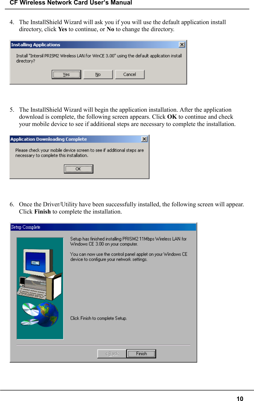 CF Wireless Network Card User’s Manual104. The InstallShield Wizard will ask you if you will use the default application installdirectory, click Ye s  to continue, or No to change the directory.5. The InstallShield Wizard will begin the application installation. After the applicationdownload is complete, the following screen appears. Click OK to continue and checkyour mobile device to see if additional steps are necessary to complete the installation.6. Once the Driver/Utility have been successfully installed, the following screen will appear.Click Finish to complete the installation.