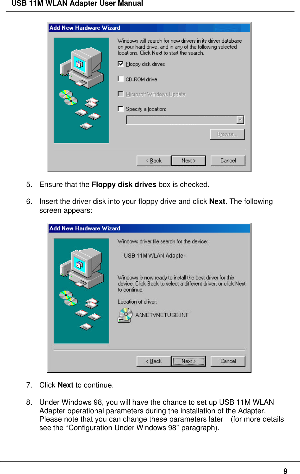 USB 11M WLAN Adapter User Manual95. Ensure that the Floppy disk drives box is checked.6. Insert the driver disk into your floppy drive and click Next. The followingscreen appears:7. Click Next to continue.8. Under Windows 98, you will have the chance to set up USB 11M WLANAdapter operational parameters during the installation of the Adapter.Please note that you can change these parameters later  (for more detailssee the “Configuration Under Windows 98” paragraph).